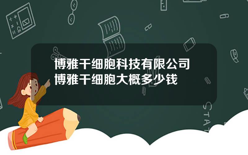 博雅干细胞科技有限公司 博雅干细胞大概多少钱